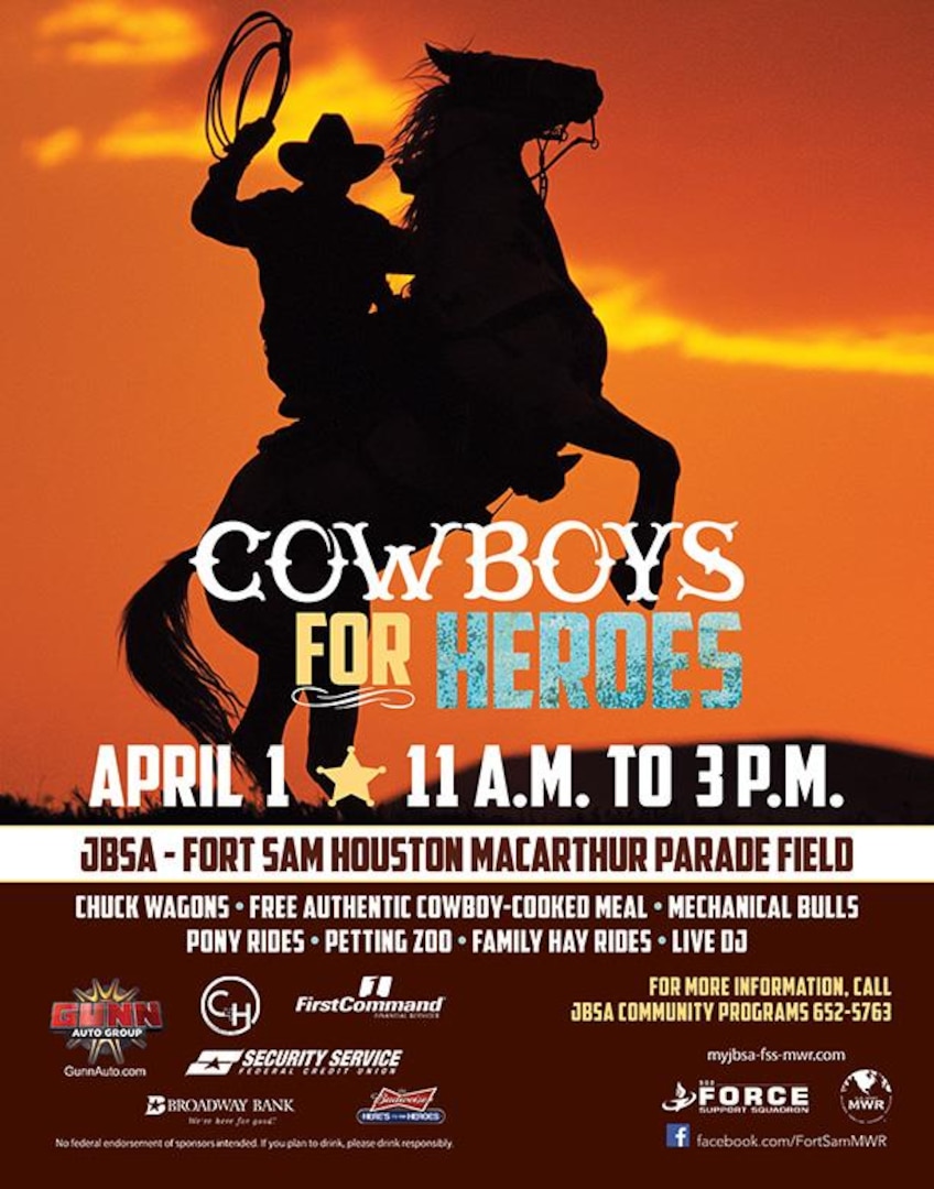 Cowboys For Heroes April 1 at MacArthur Parade Field. Round up your posse and head on out to the JBSA-Fort Sam Houston Parade Field! Step back into the Old West with cowboys and chuck wagons. Enjoy this family-friendly event that includes mechanical bull rides, trick roper, pony rides, petting zoo, family hay rides and sounds by our live DJ. This event is sponsored by the GUNN AUTOMOTIVE GROUP, First Command, Security Service Federal Credit Union and Silver Eagle. No federal endorsement of sponsors intended. If you plan to drink, please drink responsibly.