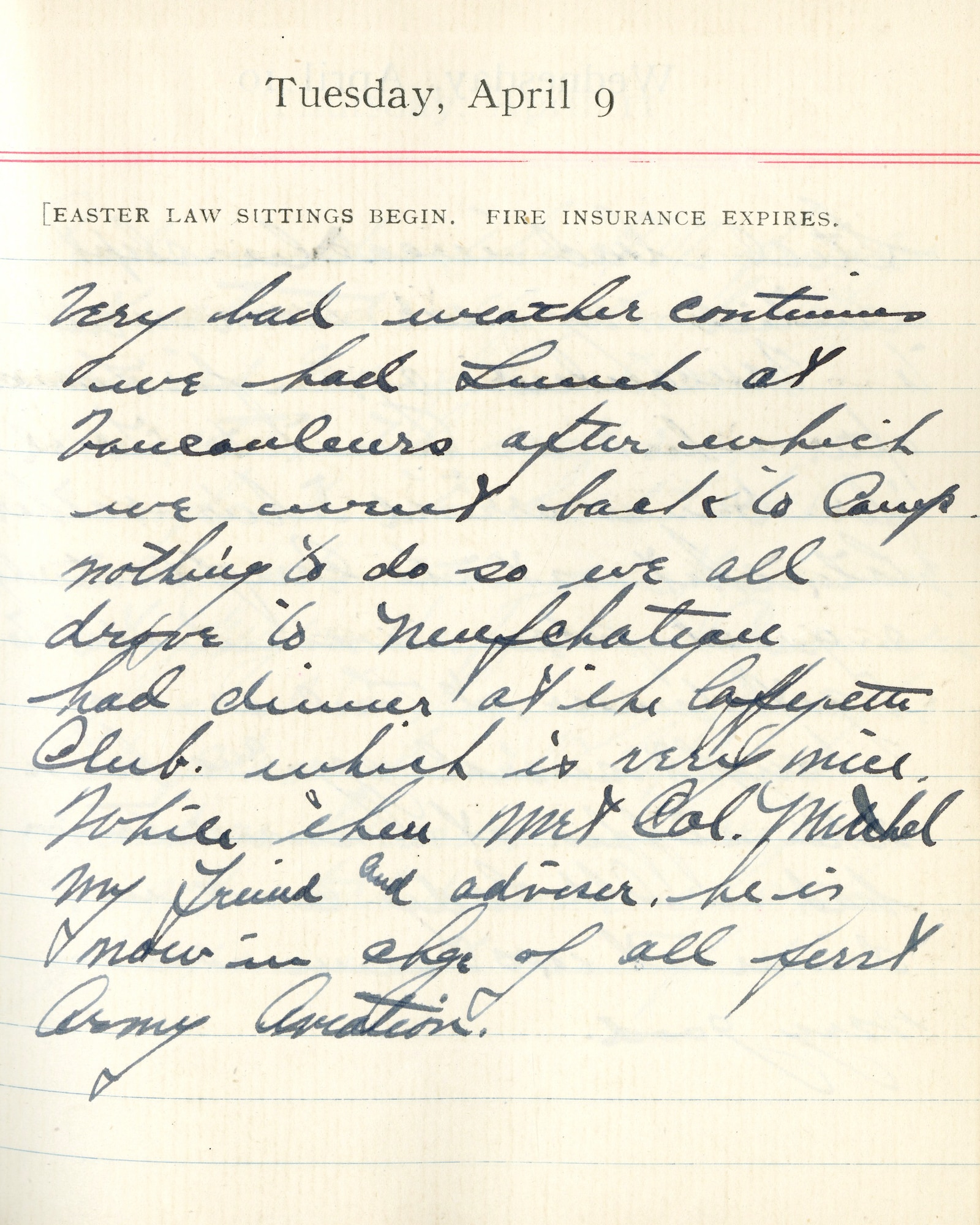 Capt. Edward V. Rickenbacker's 1918 wartime diary entry. (04/09/1918). Very bad weather continues.  We had lunch at Vaucouleurs after which we went back to camp.  Nothing to do so we all drove to Neufchateau.  Had dinner at the Lafayette Club which is very nice.  While there met Col. [William L.] Mitchell, my friend and adviser.  He is now in charge of all First Army Aviation.