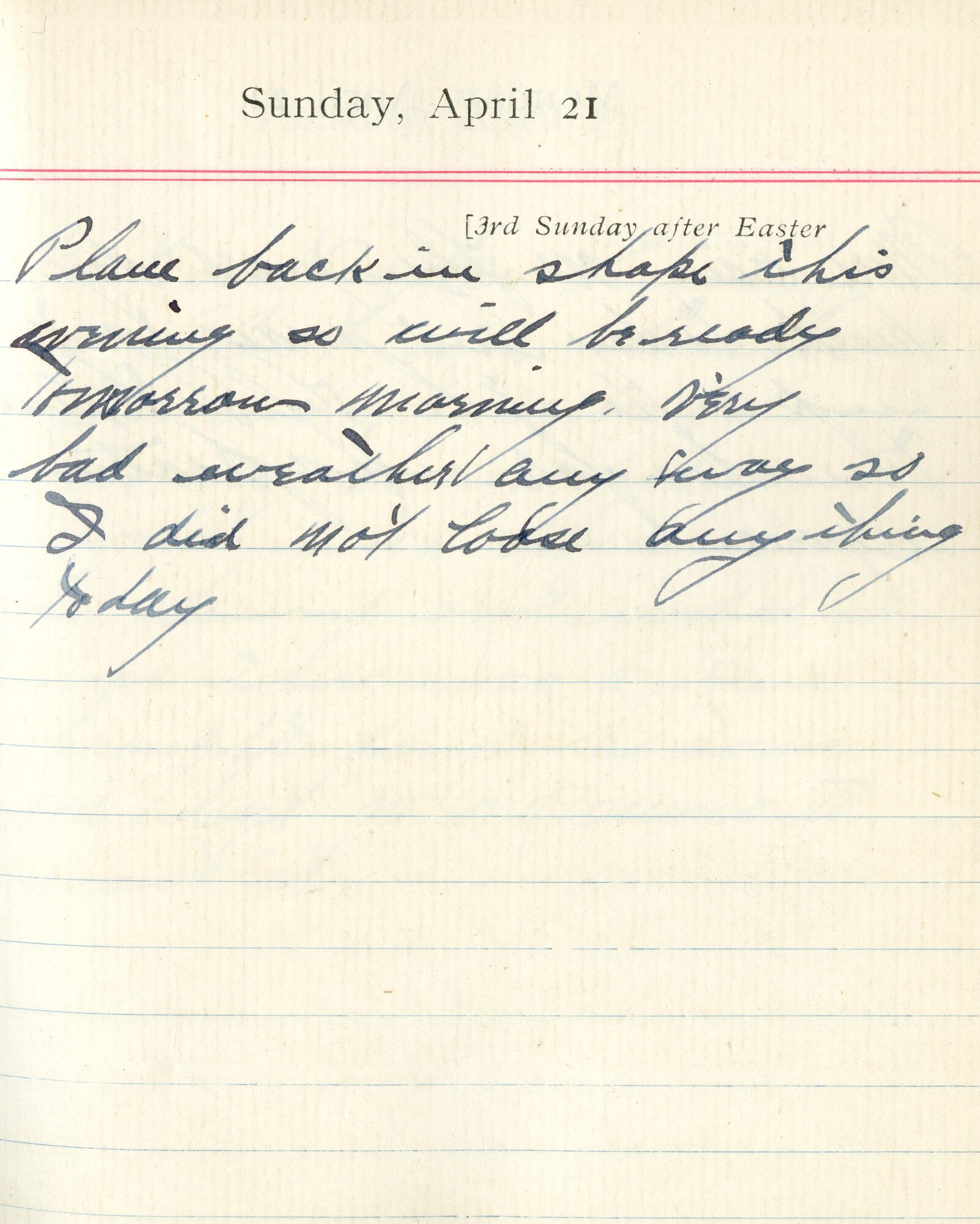 Capt. Edward V. Rickenbacker's 1918 wartime diary entry. (04/21/1918). Plane back in shape this evening so will be ready tomorrow morning.  Very bad weather anyway so I did not lose anything today.