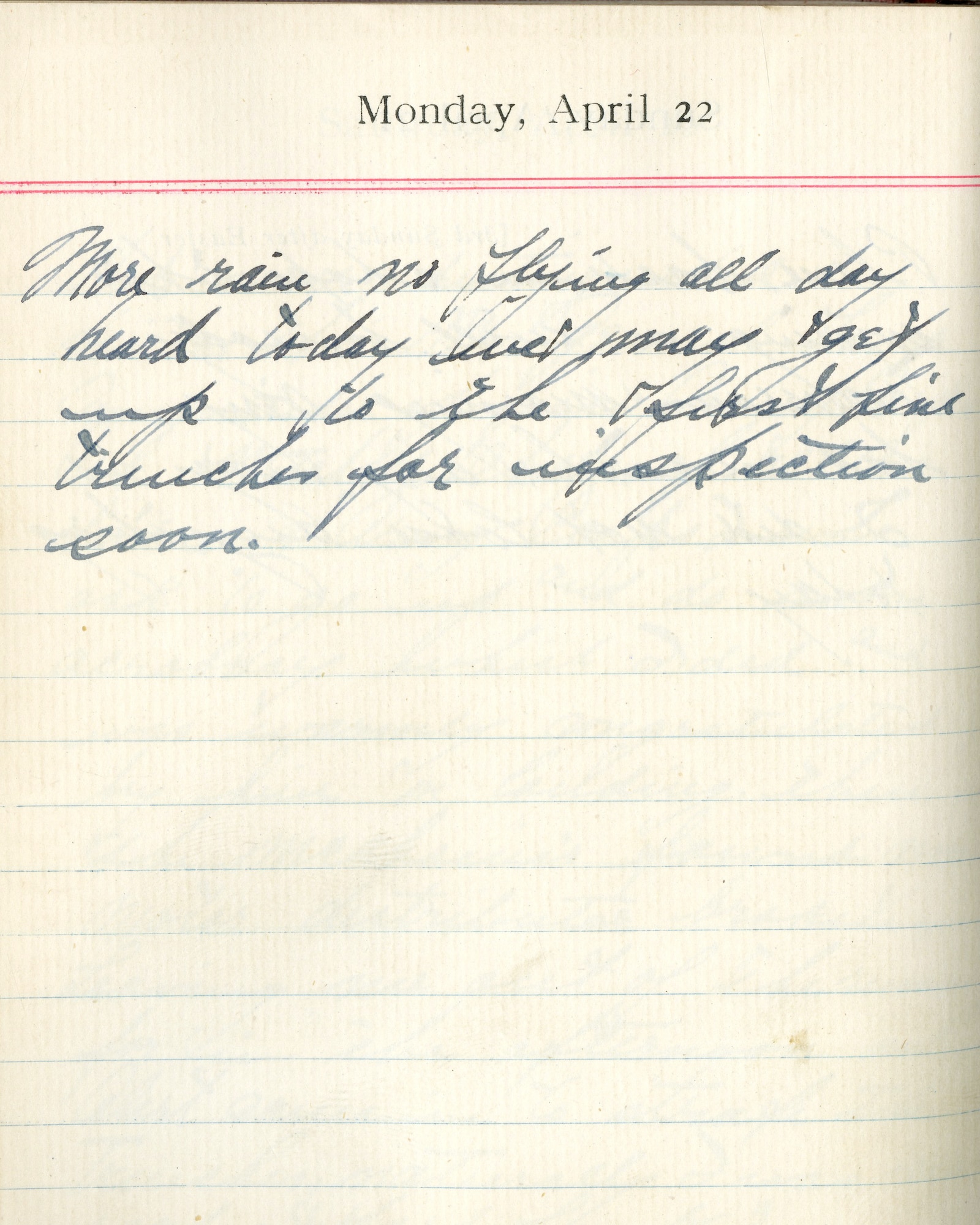 Capt. Edward V. Rickenbacker's 1918 wartime diary entry. (04/22/1918). More rain.  No flying all day.  Heard today we may get up to the first line trenches for inspection soon.