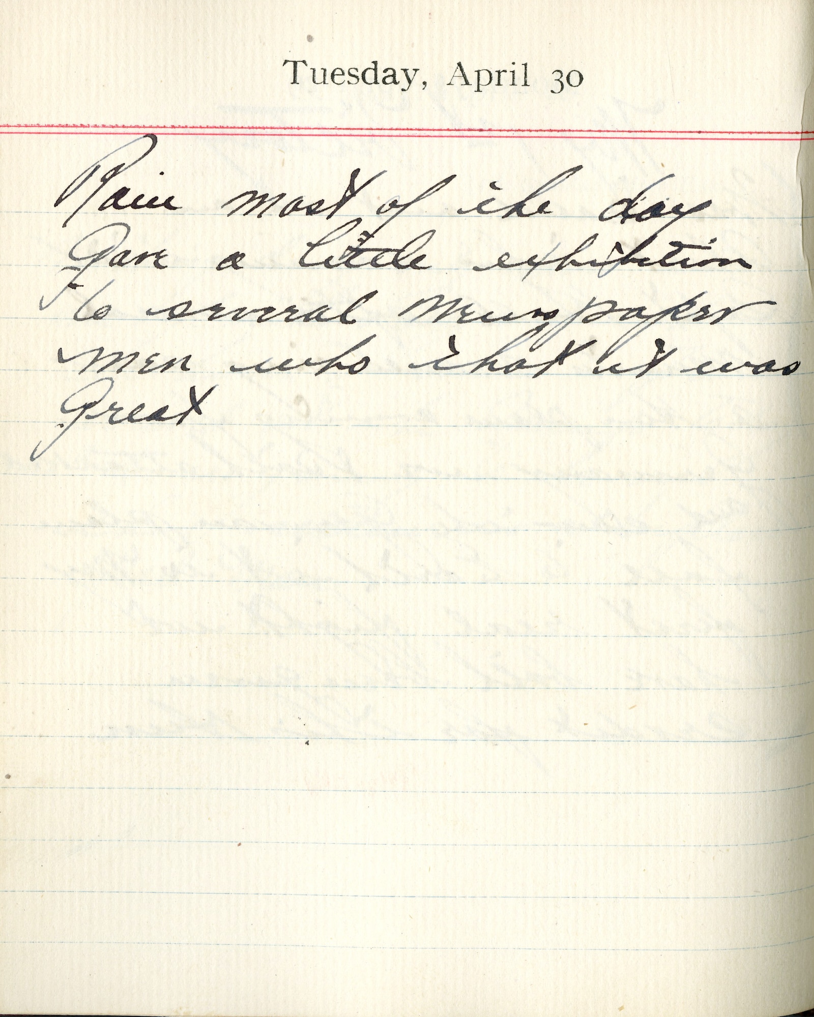Capt. Edward V. Rickenbacker's 1918 wartime diary entry. (04/30/1918) Rain most of the day.  Gave a little exhibition to several newspaper men who thought it was great.