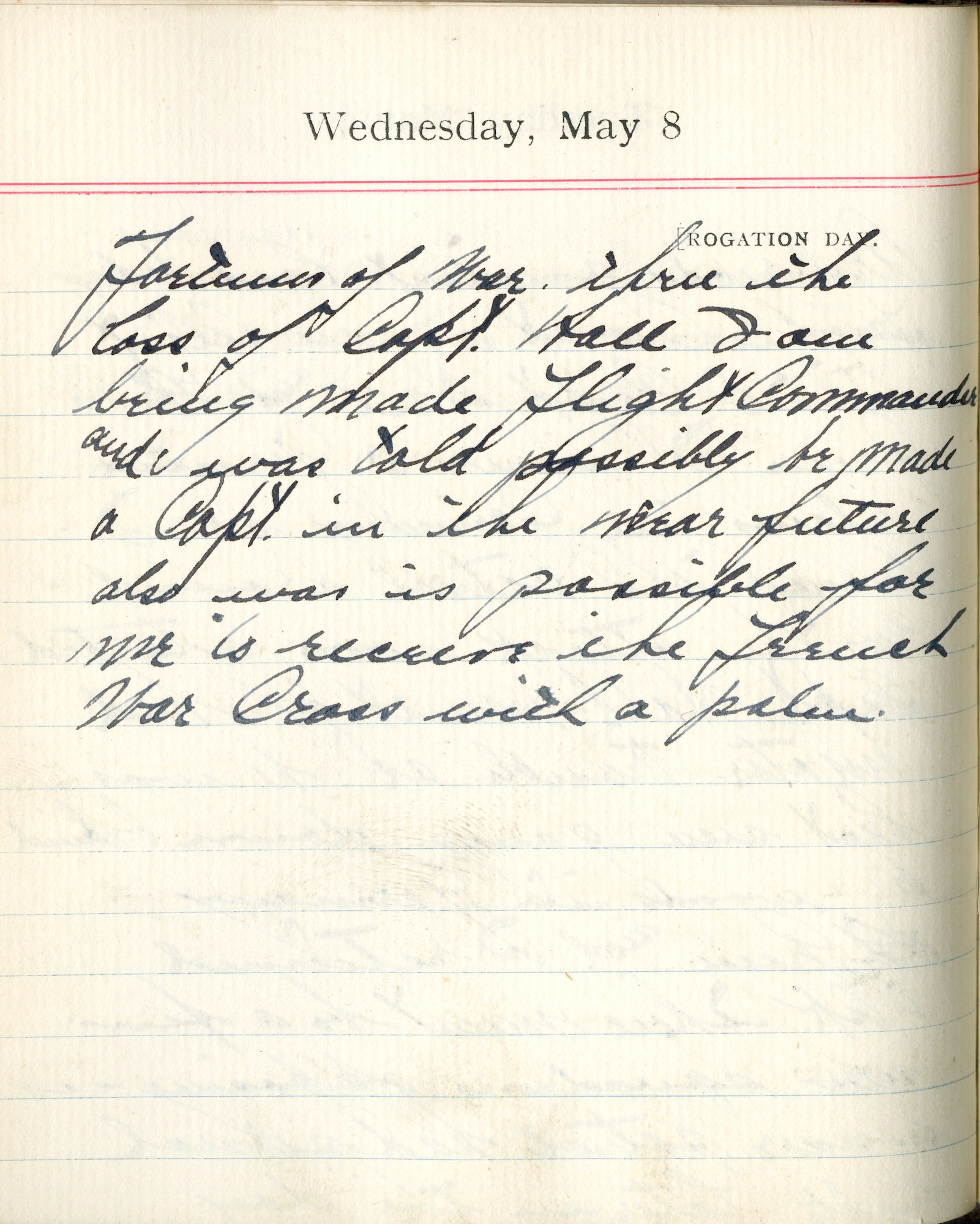 Capt. Edward V. Rickenbacker's 1918 wartime diary entry. (05/08/1918).

Fortunes of war.  Thru the loss of Capt. Hall I am being made Flight Commander and was told possibly be made a Capt. in the near future.  Also was is possible for me to receive the French War Cross with a palm.