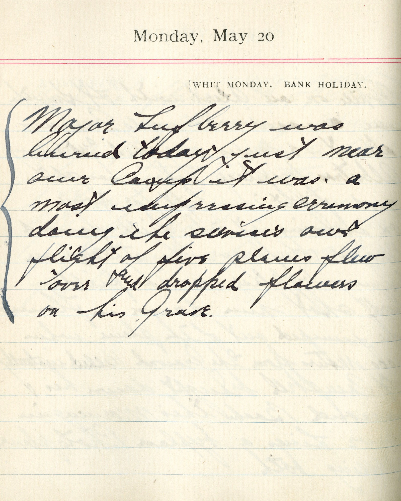 Capt. Edward V. Rickenbacker's 1918 wartime diary entry. (05/20/1918).

Major Lufbery was buried today just near our camp.  It was a most depressing ceremony.  Doing the service, our flight of five planes flew over and dropped flowers on his grave.