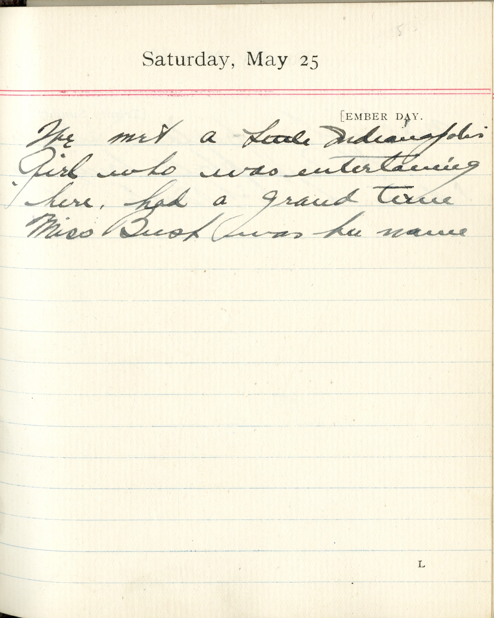 Capt. Edward V. Rickenbacker's 1918 wartime diary entry. (05/25/1918)

We met a little Indianapolis girl who was entertaining here.  Had a grand time.  Miss [Ruth] Bush was her name.