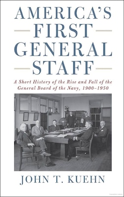 America’s First General Staff: A Short History of the Rise and Fall of the General Board of the Navy, 1900–1950