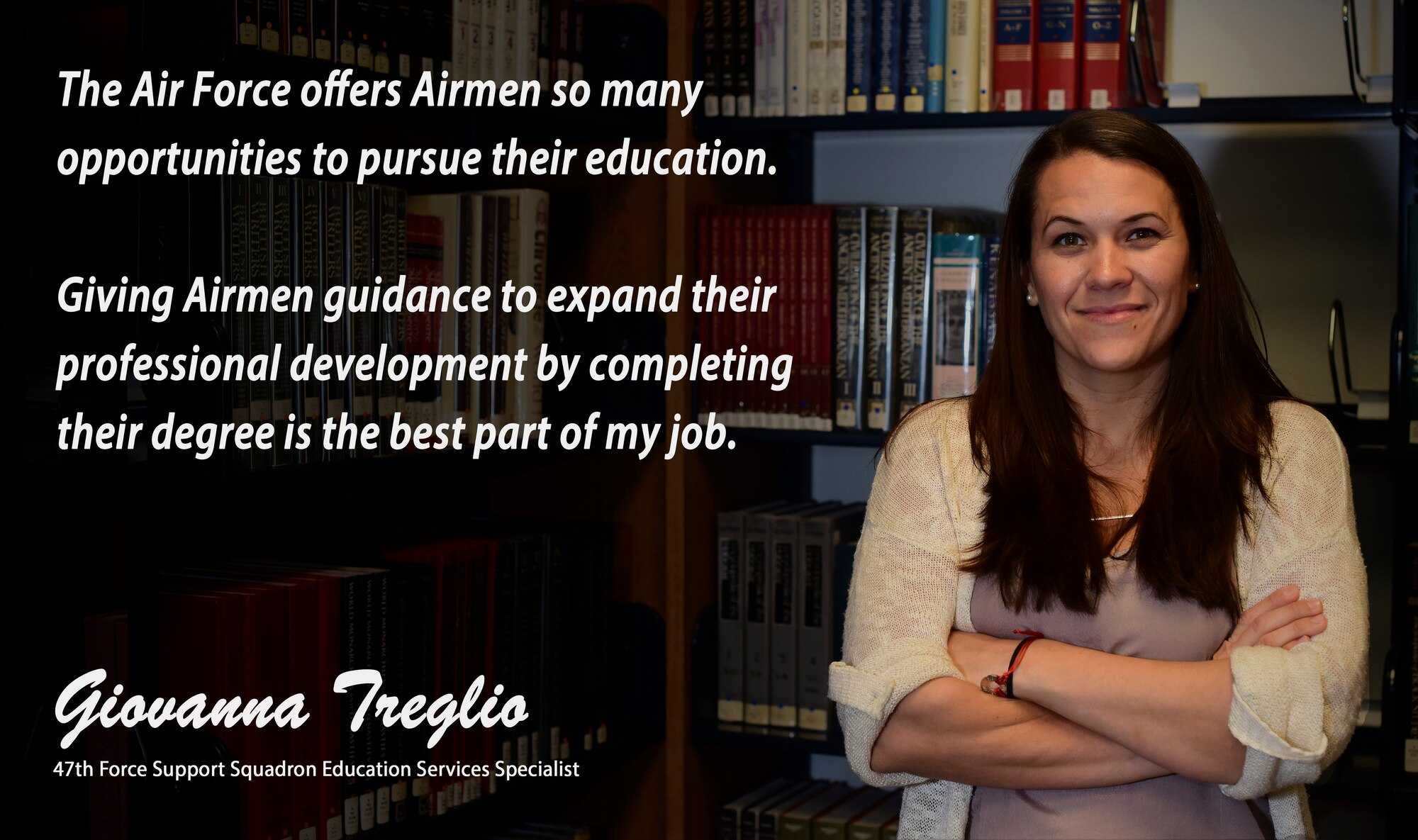 The “Airman’s Spotlight,” is a section dedicated to showcasing Laughlin’s Airmen with a prompt they answer candidly. The Airman’s Spotlight, selected at random, is open to all Airmen and civilian assigned to Laughlin. This week’s selection is Giovanna Treglio, 47th Force Support Squadron education services specialist. Treglio offers some insight on how Airmen can maximize their resources to get a degree. (U.S. Air Force Graphic/Airman 1st Class Marco A. Gomez)
