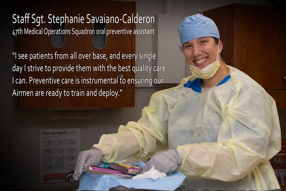 Staff Sgt. Stephanie Savaiano-Calderon, 47th Medical Operations Squadron Dental Clinic oral prevetive assistant, is trained to provide patients with oral health education and information as well as the basic elements of preventive care. Savaiano-Calderon’s hope is that the overall quality of the work she and her team accomplish in the clinic, will always improve through her attention to detail and her desire to do her job well. (U.S. Air Force graphic by Airman 1st Class Anne McCready)