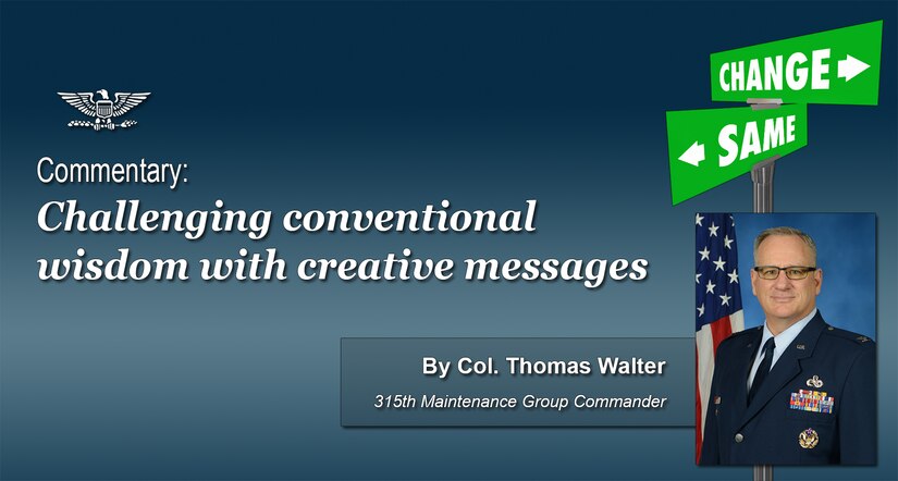 Challenging conventional wisdom with creative messages, a commentary by Col. Thomas Walter, 315th Maintenance Group commander.