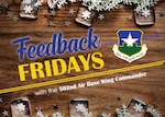 Feedback Fridays is a weekly forum that aims to connect the 502d Air Base Wing with members of the Joint Base San Antonio community. Questions are collected during commander’s calls, town hall meetings and throughout the week. If you have a question or concern, please send an email to RandolphPublicAffairs@us.af.mil using the subject line “Feedback Fridays.” Questions will be further researched and published as information becomes available. (Photo by Courtesy graphic)