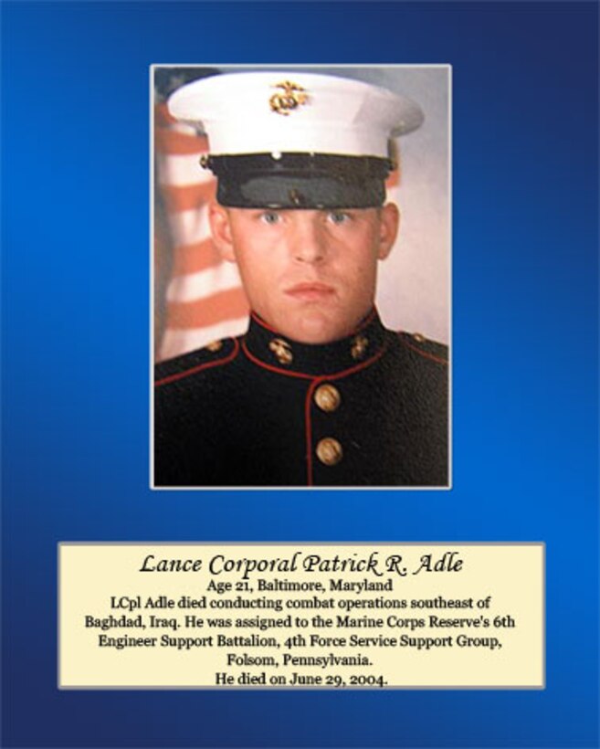 Age 21, Baltimore, Maryland.

LCpl Adle died conducting combat operations southeast of Baghdad, Iraq. He was assigned to the Marine Corps Reserve's 6th Engineer Support Battalion, 4th Force Service Support Group, Folsom, Pennsylvania. He died on June 29, 2004.