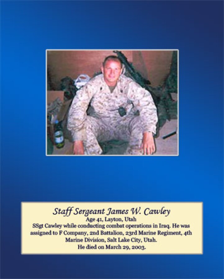 Age 41, Layton, Utah

SSgt Cawley died while conducting combat operations in Iraq. He was assigned to F Company, 2nd Battalion, 23rd Marine Regiment, 4th Marine Division, Salt Lake City, Utah. He died on March 29, 2003.