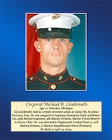Age 27, Petoskey, Michigan
 
Cpl. Lindemuth died as a result of enemy action at Camp Hit, Al Anbar Province, Iraq. He was assigned to Inspector/ Instructor Staff, 3rd Battalion, 25th Marine Regiment, 4th Marine Division, Marine Forces Reserve in Akron, Ohio. He was attached to Regimental Combat Team 2, 2nd Marine Division, II Marine Expeditionary Force (Forward). He died on April 13, 2005.