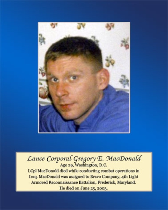 Lance Cpl. MacDonald died while conducting combat operations in Iraq. MacDonald was assigned to Bravo Company, 4th Light Armored Reconnaissance Battalion, Frederick, Maryland. He died on June 25,2003.