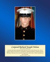 Age 23, Racine, Wisconsin
 
Cpl. Nelson died while conducting combat operations in the Al Anbar Province, Iraq. He was assigned to Marine Forces Reserve’s 2nd Battalion, 24th Marine Regiment, 4th Marine Division, Milwaukee, Wisconsin. He was attached to Regimental Combat Team 1, I Marine Expeditionary Force (Forward). He died on April 14, 2008.