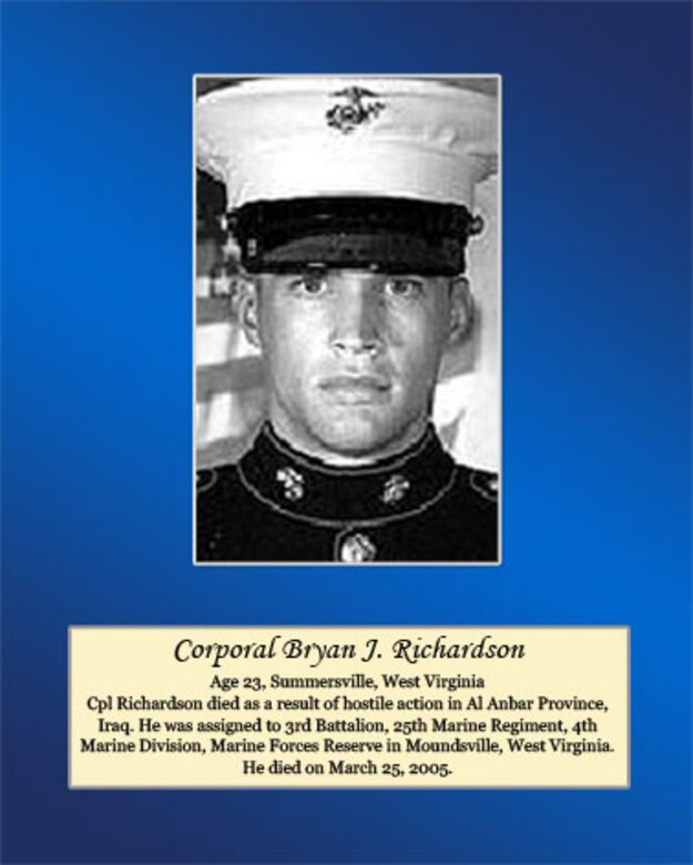 Age 23, Summersville, West Virginia
Cpl. Richardson died as a result of hostile action in Al Anbar Province, Iraq. He was assigned to 3rd Battalion, 25th Marine Regiment, 4th Marine Division, Marine Forces Reserve in Moundsville, West Virginia. He died on March 25, 2005.