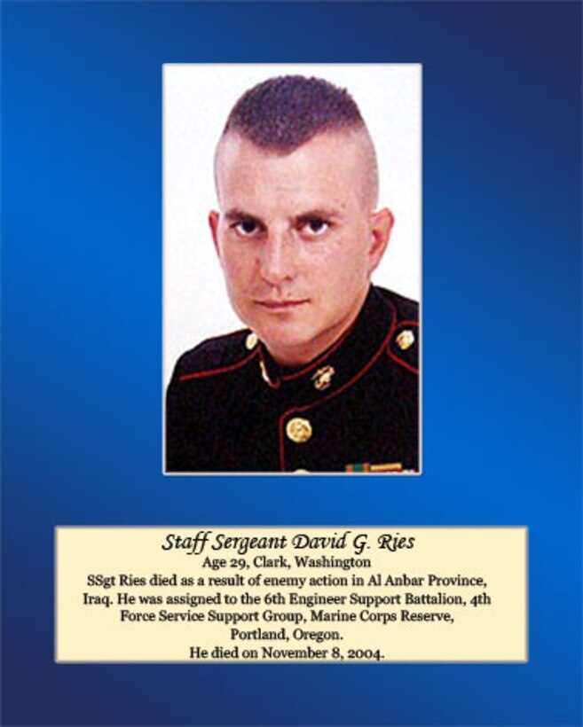 Staff Sgt. Ries died as a result of enemy action in Al Anbar Province, Iraq. He was assigned to the 6th Engineer Support Battalion, 4th Force Service Group, Marine Corps Reserve, Portland, Oregon. He died on November 8, 2004.