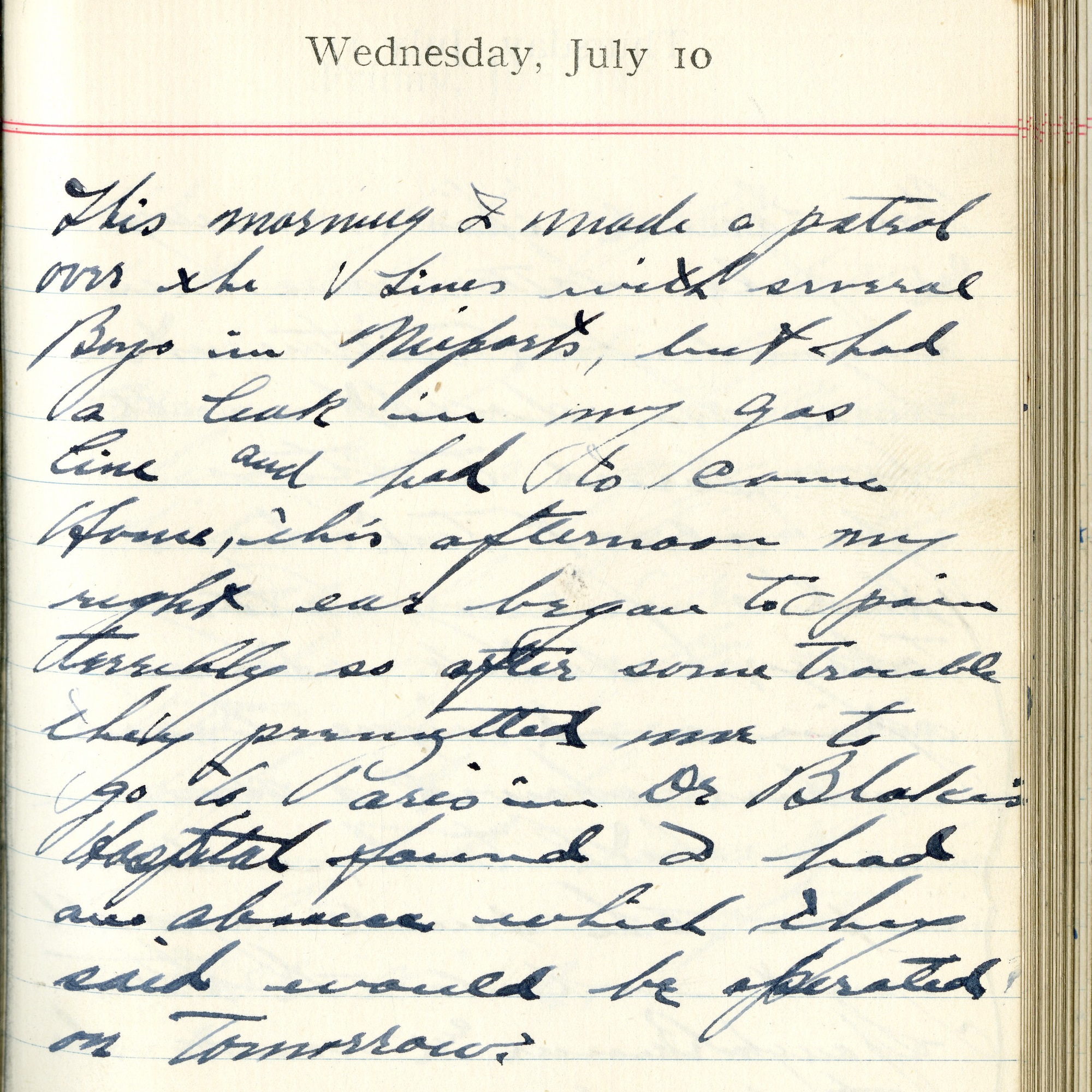 July 10, 1918-This morning I made a patrol over the lines with several boys in Nieuports, but had a leak in my gas line and had to come home. This afternoon my right ear began to pain terribly so after some trouble they permitted me to go to Paris in Dr. Blake's Hospital. Found I had an abscess which they said would be operated on tomorrow.