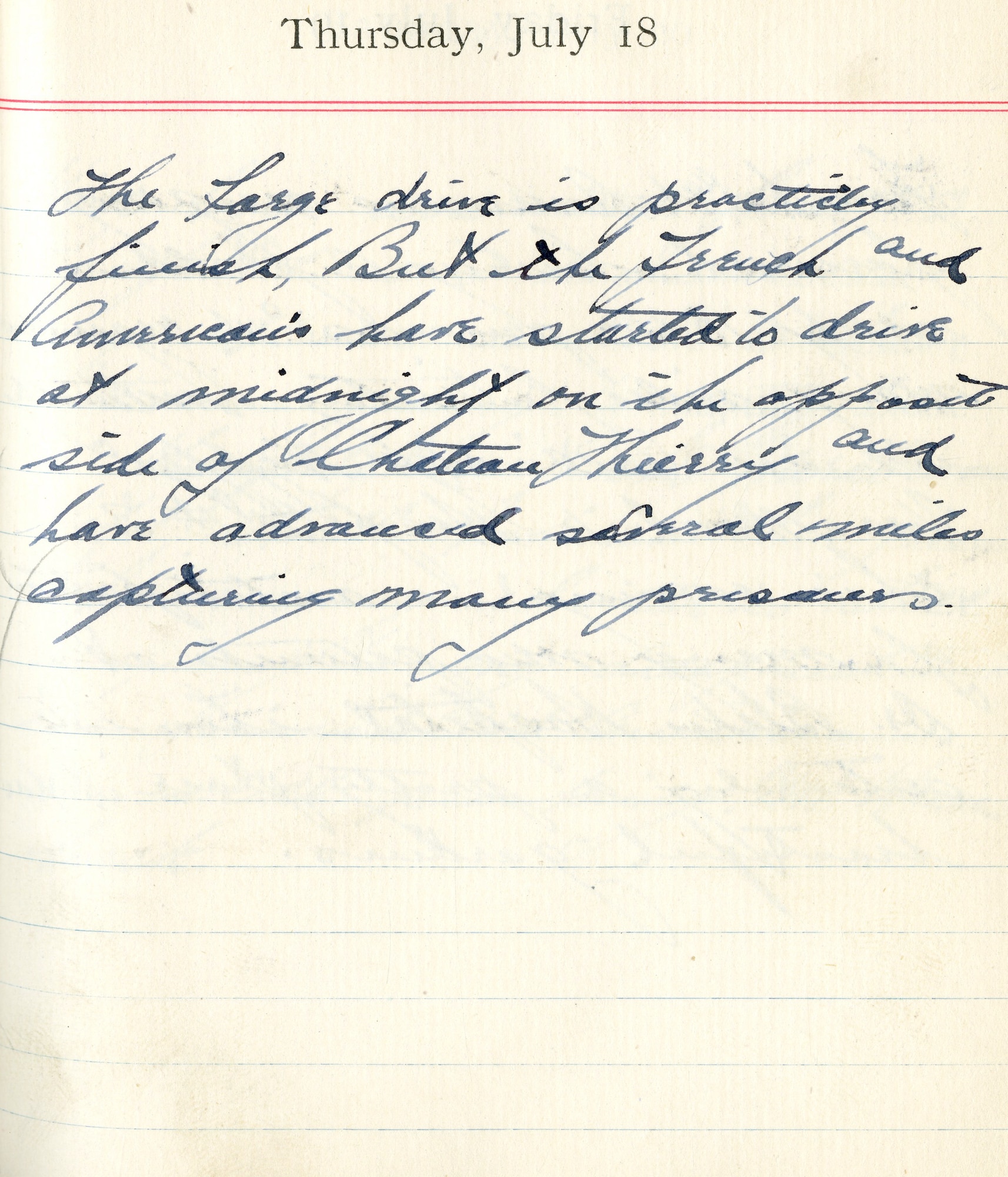 July 18, 1918-The large drive is practically finished, but the French and Americans have started to drive at midnight on the opposite side of Chateau Thierry and have advanced several miles capturing many prisoners.