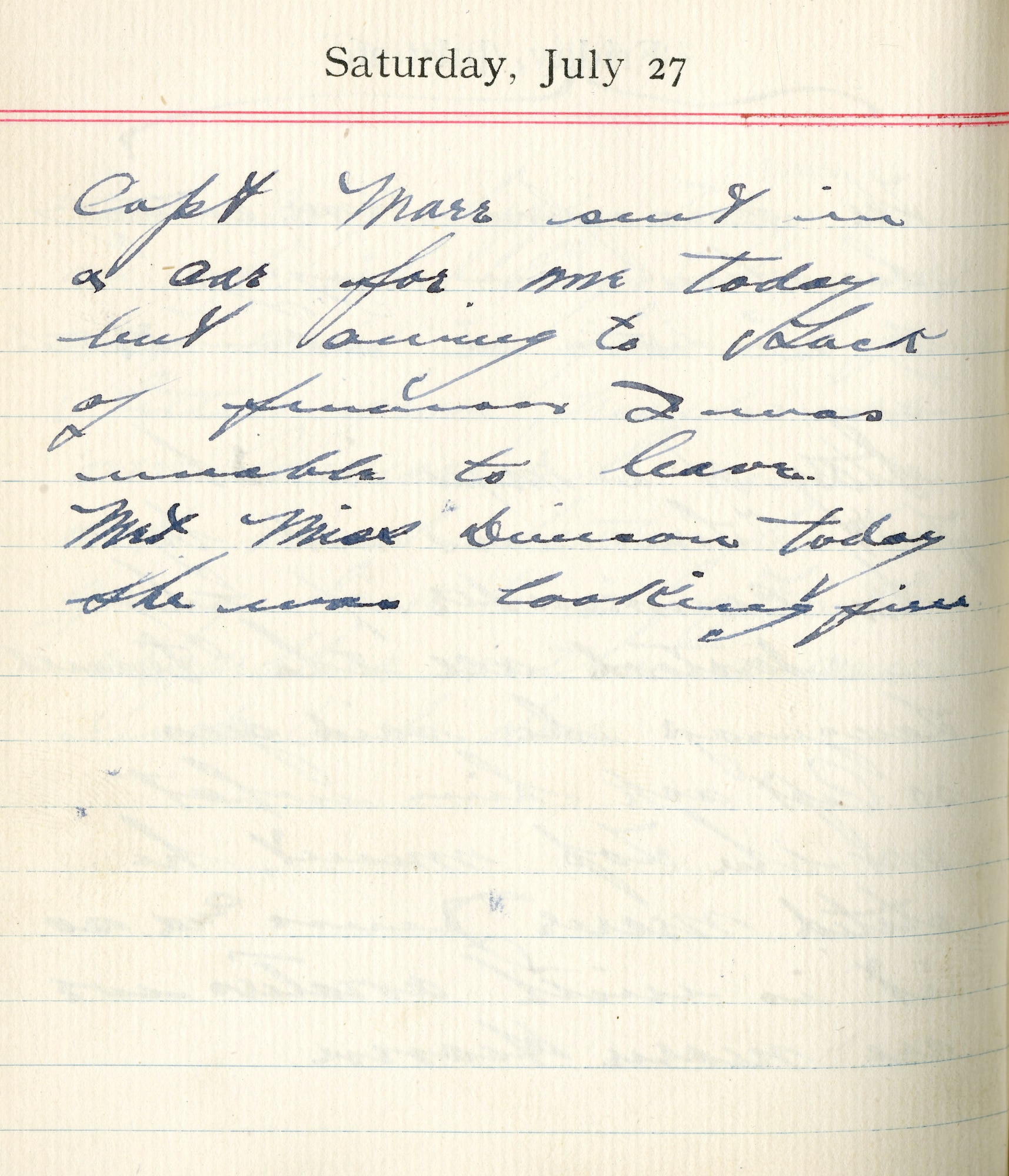 July 27, 1918-Capt Marr sent a car for me today but owing to lack of finances I was unable to leave.
  
Met Miss [illegible] today. She was looking fine.