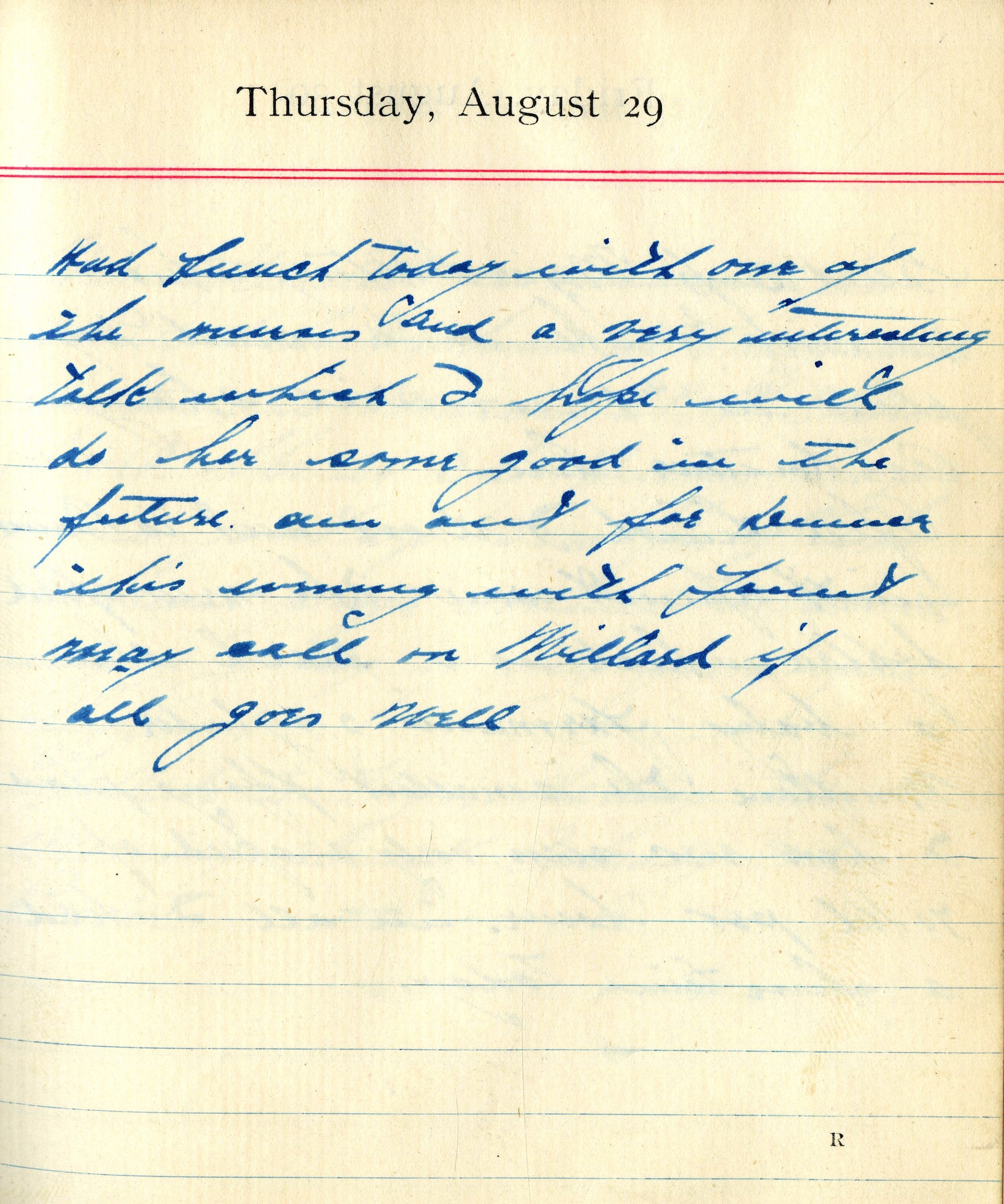 Had lunch today with one of the nurses and a very interesting talk which I hope will do her some good in the future.  Am out for dinner this evening with Faunt [Fauntleroy] may call on Millard if all goes well.