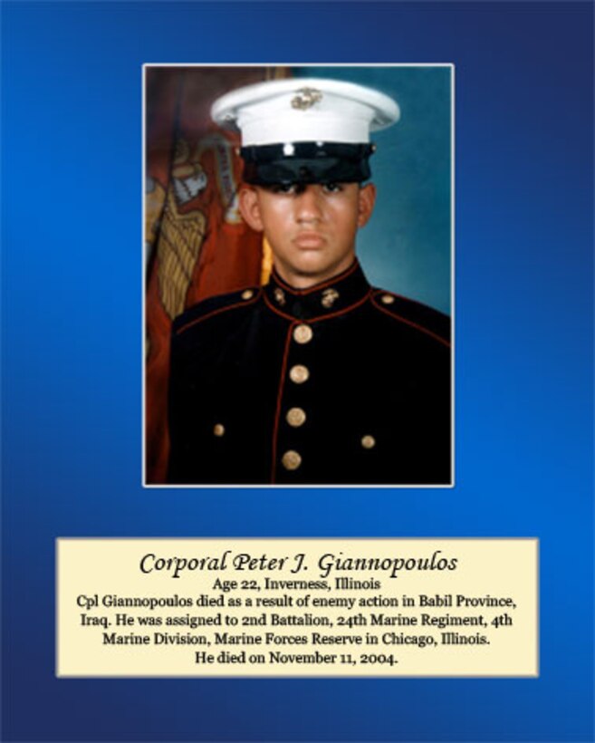 Age 22, Inverness, Illinois

Cpl. Giannopoulos died as a result of enemy action in Babil Province, Iraq. He was assigned to 2nd Battalion, 24th Marine Regiment, 4th Marine Division, Marine Forces Reserve in Chicago, Illinois. He died on November 11, 2004.