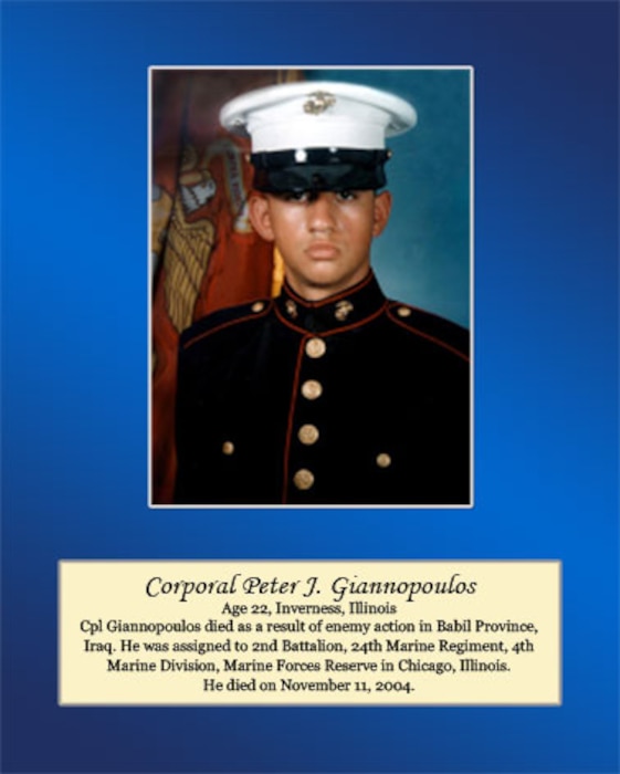 Age 22, Inverness, Illinois

Cpl. Giannopoulos died as a result of enemy action in Babil Province, Iraq. He was assigned to 2nd Battalion, 24th Marine Regiment, 4th Marine Division, Marine Forces Reserve in Chicago, Illinois. He died on November 11, 2004.