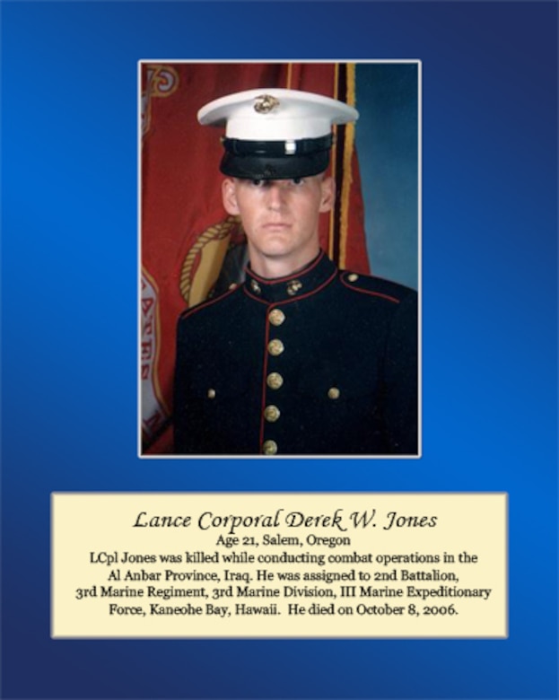Age 21, Salem, Oregon	

LCpl Jones was killed while conducting combat operations in the Al Anbar Province, Iraq. He was assigned to 2nd Battalion, 3rd Marine Regiment, 3rd Marine Division, III Marine Expeditionary Force, Kaneohe Bay, Hawaii. He died on October 8, 2006.