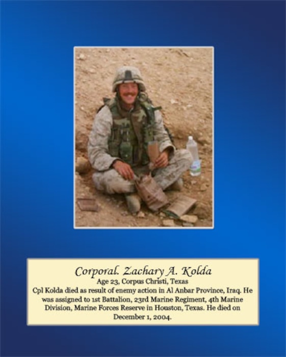 Age 23, Corpus Christi, Texas

Cpl. Koda died as a result of enemy action in Al Anbar Province, Iraq. He was assigned to 1st Battalion, 23rd Marine Regiment, 4th Marine Division, Marine Forces Reserve in Houston, Texas. He died on December 1, 2004.