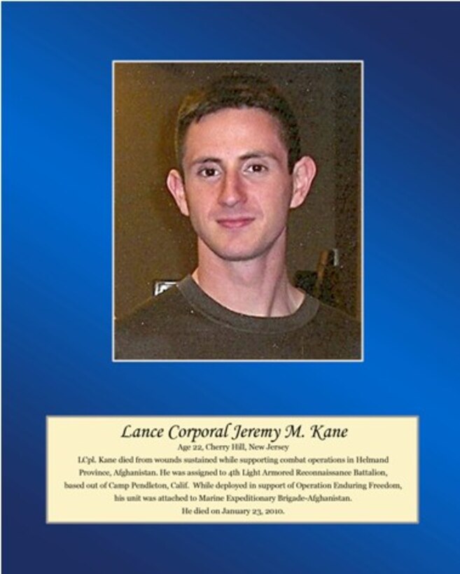 Age 22, Cherry Hill, New Jersey 

LCpl Kane died from wounds sustained while supporting combat operations in Helmand Province, Afghanistan. He was assigned to 4th Light Armored Reconnaissance Battalion out of Camp Pendleton, Calif. While deployed in support of Operation Enduring Freedom, his unit was attached to Marine Expeditionary Brigade-Afghanistan. He died on January 23, 2010.