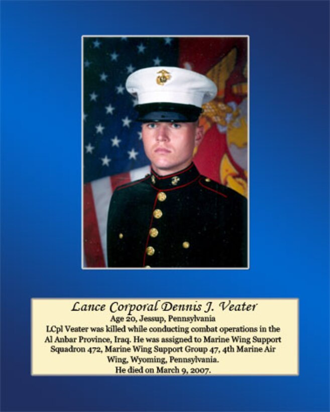 Age 20, Jessup, Pennsylvania

Lance Cpl. Veater was killed while conducting combat operations in the Al Anbar Province, Iraq. He was assigned to Marine Wing Support Squadron 472, Marine Wing Support Group 47, 4th Marine Air Wing, Wyoming, Pennsylvania. He died on March 9, 2007.