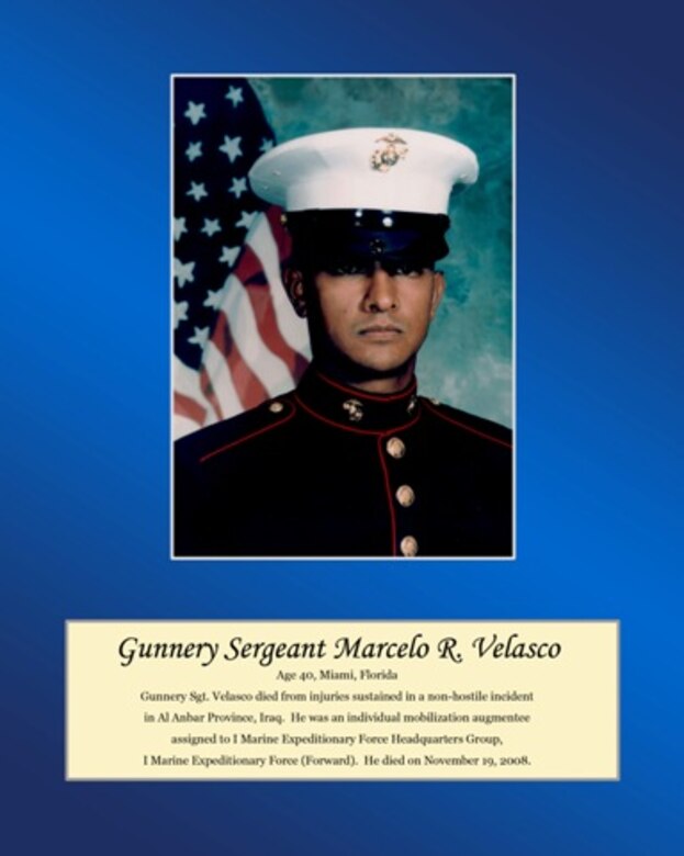 Age 40, Miami, Florida

Gunnery Sgt. Velasco died from injuries sustained in a non-hostile incident in Al Anbar Province, Iraq. He was an individual mobilization augmentee assigned to I Marine Expeditionary Force Headquarters Group, I Marine Expeditionary Force (Forward). He died on November 19, 2008.