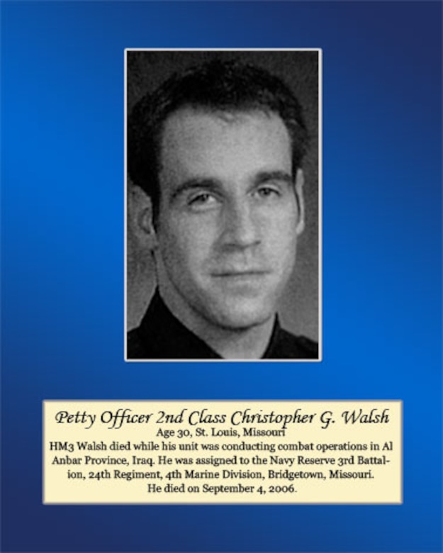 Age 30, St. Louis, Missouri

Petty Office Second Class Walsh died while his unit was assigned to the Navy Reserve 3rd Battalion, 24th Regiment, 4th Marine Division, Bridgetown, Missouri. He died on September 4, 2006.
