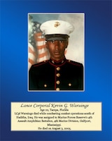 Age 22, Tampa, Florida

Lance Cpl. Waruinge died while conducting combat operations south of Haditha, Iraq. He was assigned to Marine Forces Reserve’s 4th Assault Amphibian Battalion, 4th Marine Division, Gulfport, Mississippi. He died on August 3, 2005.