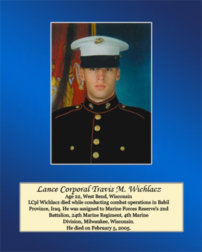 Age 22, West Bend, Wisconsin

Lance Cpl. Wichlacz died while conducting combat operations in Babil Province, Iraq. He was assigned to Marine Force Reserve’s 2nd Battalion, 24th