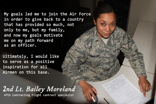 The “Airman’s Spotlight,” is a section dedicated to showcasing Laughlin’s Airmen with a prompt they answer candidly. The Airman’s Spotlight is open to all Airmen of any rank, and is selected at random. This week’s selection is 2nd Lt. Bailey Moreland, 47th Contracting Flight contract specialist. Moreland discussed her goals, and what motivates her to pursue bettering the Air Force and herself. (U.S. Air Force graphic/Airman 1st Class Anne McCready)