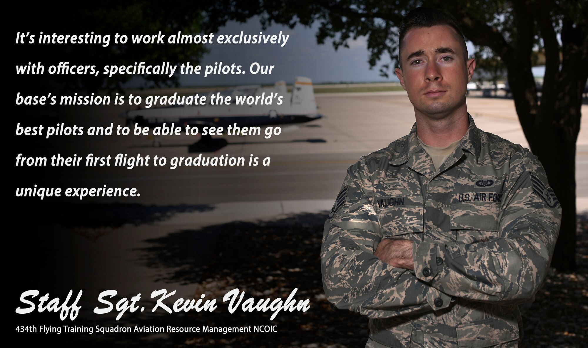 The “Airman’s Spotlight,” is a section dedicated to showcasing Laughlin’s Airmen with a prompt they answer candidly. The Airman’s Spotlight is open to all Airmen of any rank, and is selected at random. This week’s selection is Staff Sgt. Kevin Vaughn, 434th Flying Training Squadron Aviation Resource Manager NCO in-charge. Vaughn gives insight on what it’s like to interact with pilots throughout their training. (U.S. Air Force Graphic by Airman 1st Class Marco A. Gomez)