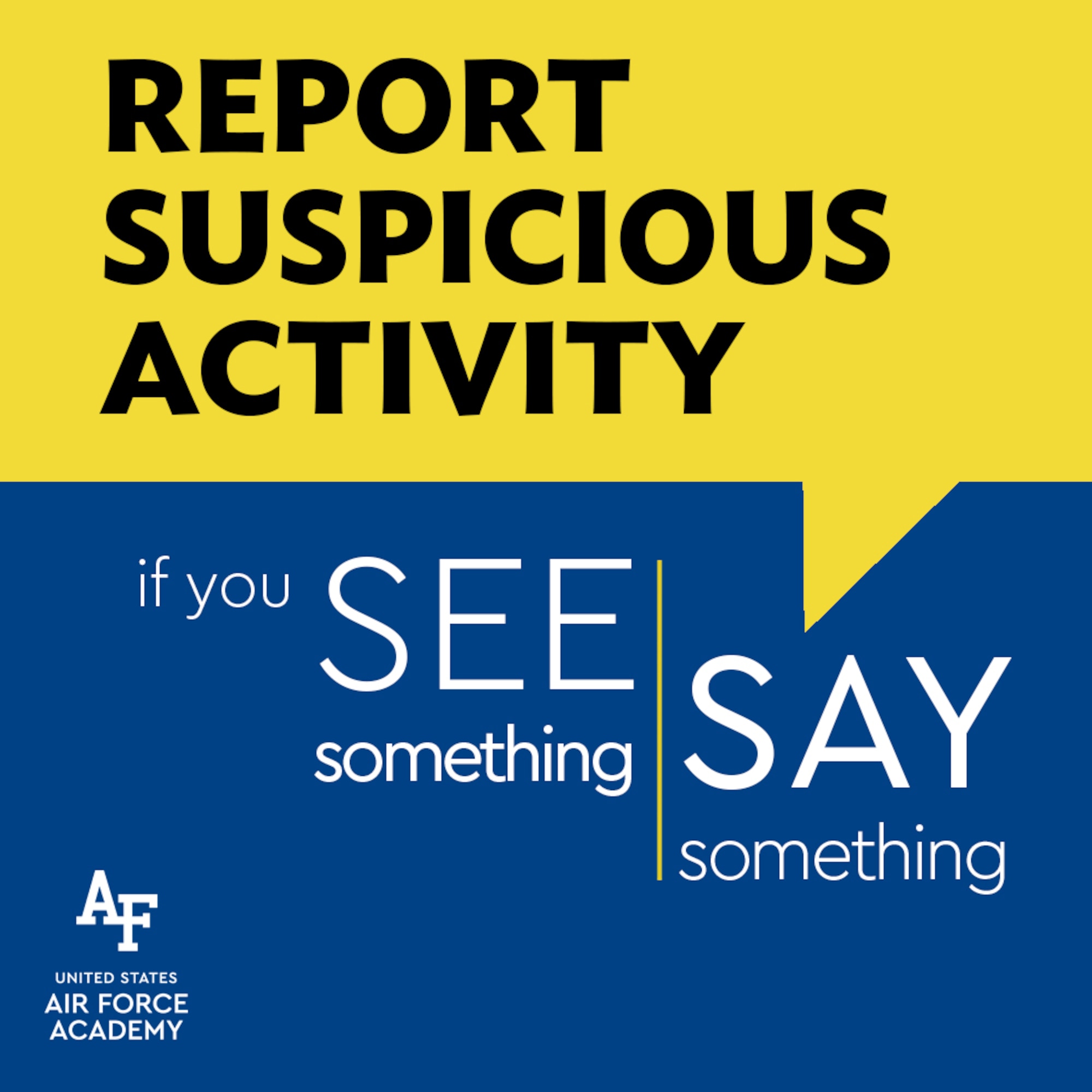 If you "See Something, Say Something."  If you find yourself in a situation where you need to report suspicious activity, a known threat, or potential threat, please be sure to emphasize the SALUTE (size, activity, location, uniform, time, equipment) reporting format. When it comes to the safety and security of USAFA personnel, everyone plays a critical part.  I encourage you to save the attached Eagle Eyes Pamphlet
to your computer desktop and/or print out for your workspace.  Of note, on the pamphlet are 2 phone numbers that are good to have on hand: 10 SFS (333-2000) and OSI (333-3305). (U.S. Air Force graphic by Laurie Wilson)