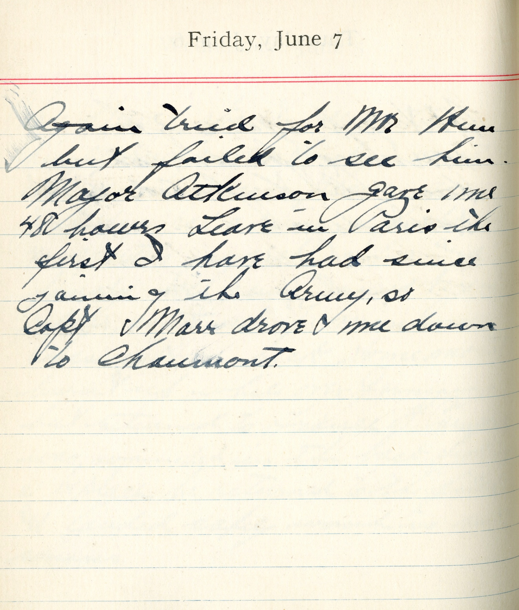 Again tried for Mr. Hun but failed to see him.  Major [Bert M.] Atkinson gave me 48 hours leave in Paris, the first I have had since joining the Army, So Capt. Marr drove me down to Chaumont.