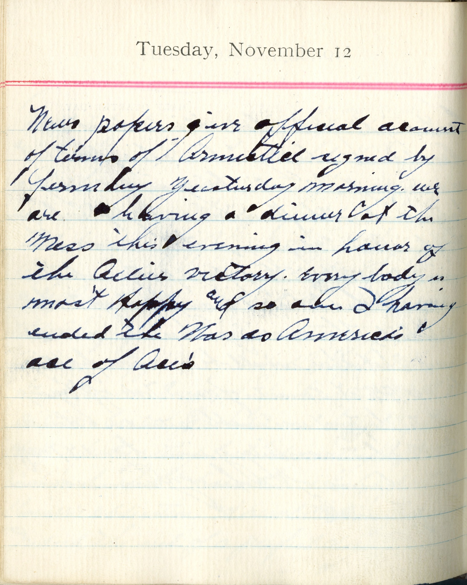 Newspapers give official account of terms of Armistice signed by Germany yesterday morning.  We are having a dinner at the mess this evening in honor of the Allies victory.  Everybody is most happy and so am I, having ended the war as America’s Ace of Aces.