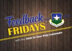 Feedback Fridays is a weekly forum that aims to connect the 502d Air Base Wing with members of the Joint Base San Antonio community. Questions are collected during commander's calls, town hall meetings and throughout the week. If you have a question or concern, please send an email to RandolphPublicAffairs@us.af.mil using the subject line "Feedback Fridays." Questions will be further researched and published as information becomes available.