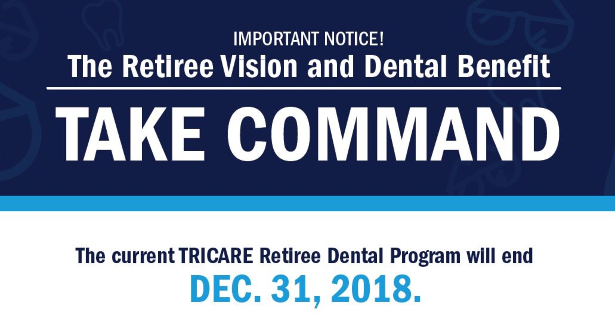The TRICARE Retiree Dental Program ends on Dec. 31, 2018. Beginning in 2019, dental and vision plans will be available through the Federal Employees Dental and Vision Insurance Program.