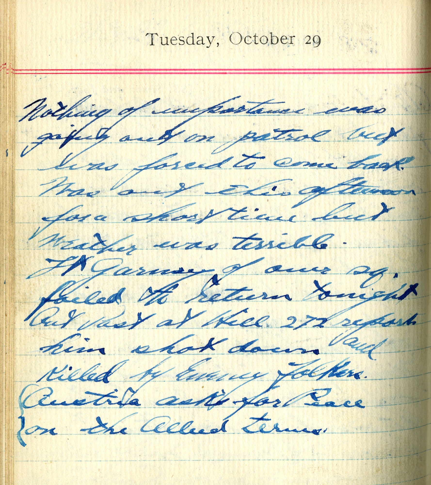 Nothing of importance. Was going out on patrol but was forced to come back.  Was out this afternoon for a short time but weather was terrible.

Lt. [Edward G.] Garnsey of our [squadron] failed to return tonight. Outpost at Hill 272 reports him shot down and killed by enemy Fokker. 

Austria asks for peace on the Allied terms.