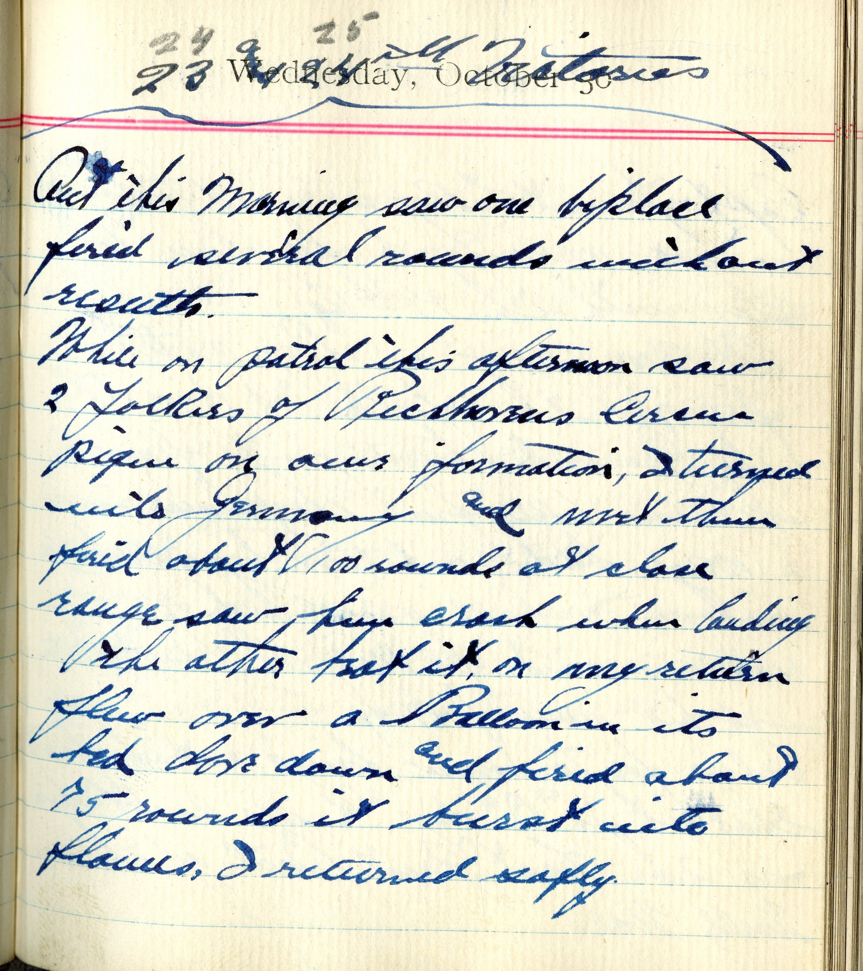 <24th and 25th Victories>

Out this morning saw one biplace, fired several rounds without results.

While on patrol this afternoon saw 2 Fokkers of Richthofen’s Circus pique on our formation.  I turned into Germany and met them, fired about 100 rounds at close range saw huge crash when landing, the other beat it.  On my return flew over a balloon in its bed, dove down and fired about 75 rounds, it burst into flames.  I returned safely.