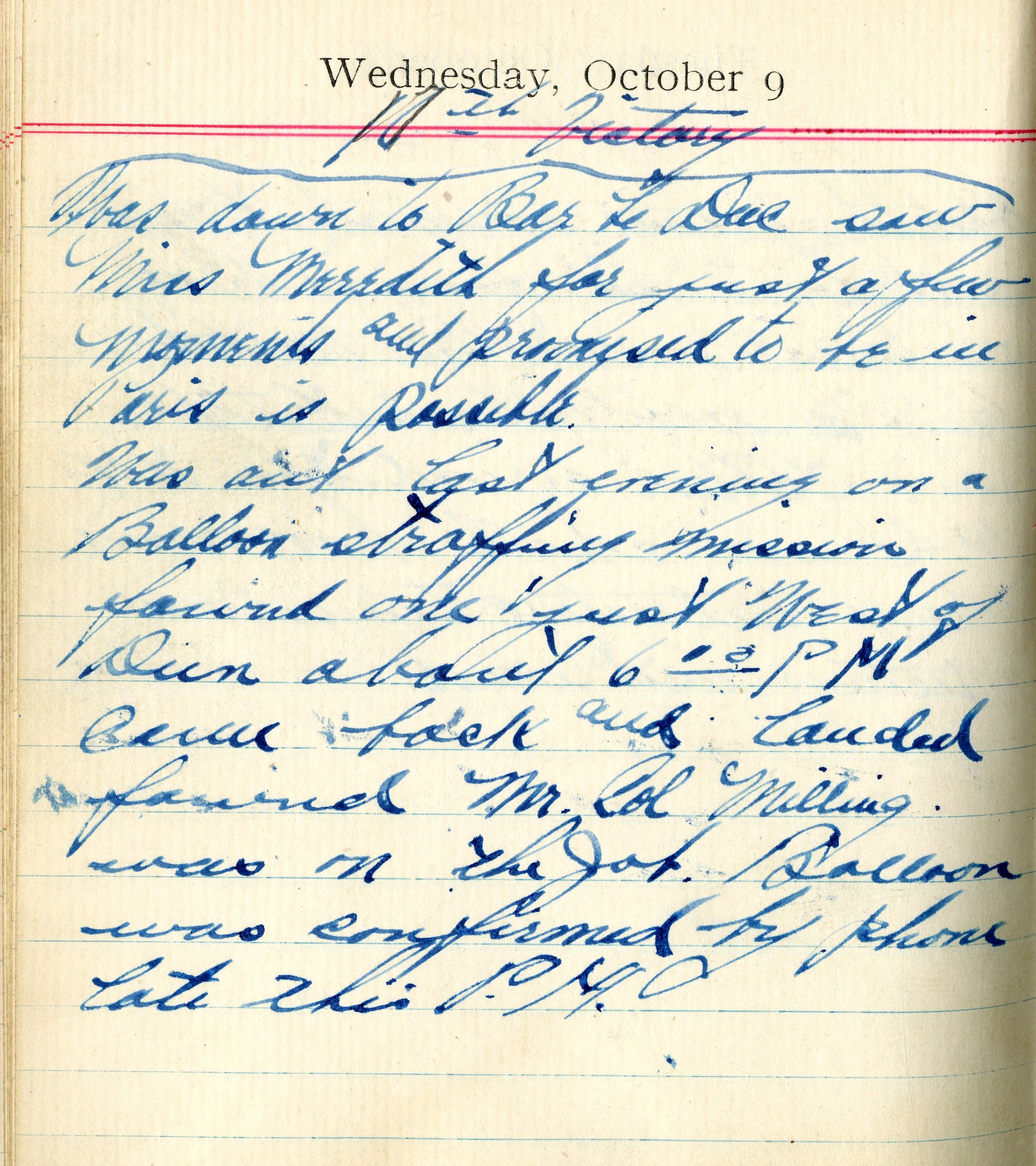 <16th Victory>

Went down to Bar-le-Duc saw Miss Meredith for just a few moments and promised to be in Paris if possible.

Was out last evening on a balloon strafing mission. Found one just west of [Dun-sur-Meuse] about 6:00 P.M. Came back and landed, found Mr. Col. [Thomas D.] Milling was on the job*.  Balloon was confirmed by phone late this P.M.

[Note: Col. Thomas D. Milling replaced Col. William Mitchell as Chief of the Air Service, American Expeditionary Forces]