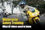 At the start of the 2019 riding season, the Air Force Motorcycle Program Manager lets Air Force riders know some basic requirements for rider training and what the acronyms mean. Motorcycle safety training is an important component in keeping Airmen who ride safe and ready to support wartime operations.