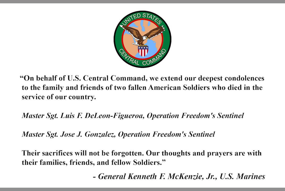 “On behalf of U.S. Central Command, we extend our deepest condolences to the family and friends of two fallen American Soldiers who died in the service of our country. Master Sgt. Luis F. DeLeon-Figueroa, Operation Freedom's Sentinel, Master Sgt. Jose J. Gonzalez, Operation Freedom's Sentinel. Their sacrifices will not be forgotten. Our thoughts and prayers are with their families, friends, and fellow Soldiers.” - General Kenneth F. McKenzie, Jr., U.S. Marines.