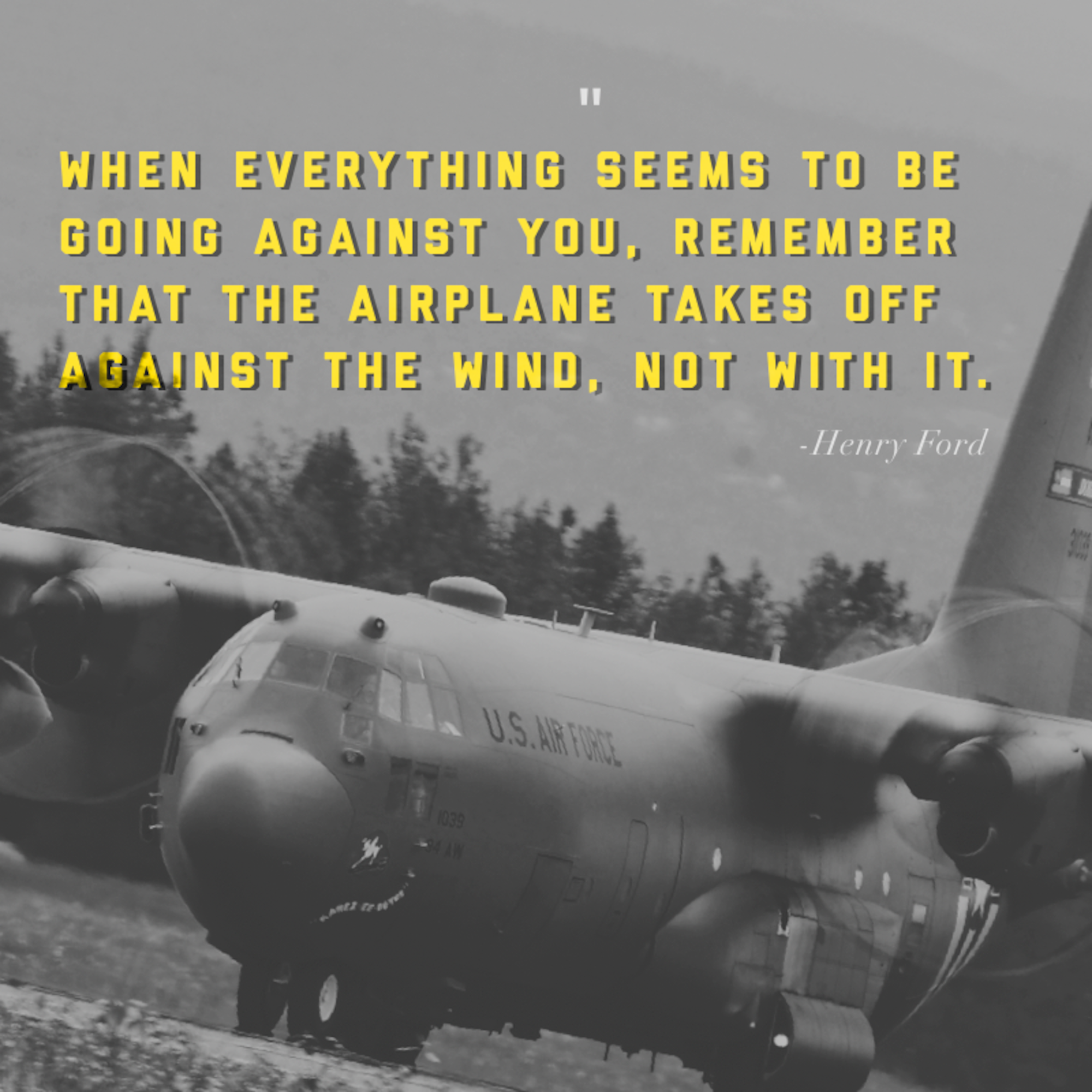 This week's motivation is from Henry Ford, an automobile manufacturer, who said: 

"When everything seems to be going against you, remember that the airplane takes off against the wind, not with it."

(U.S. Air Force graphic/Tech. Sgt. Andrew Park)