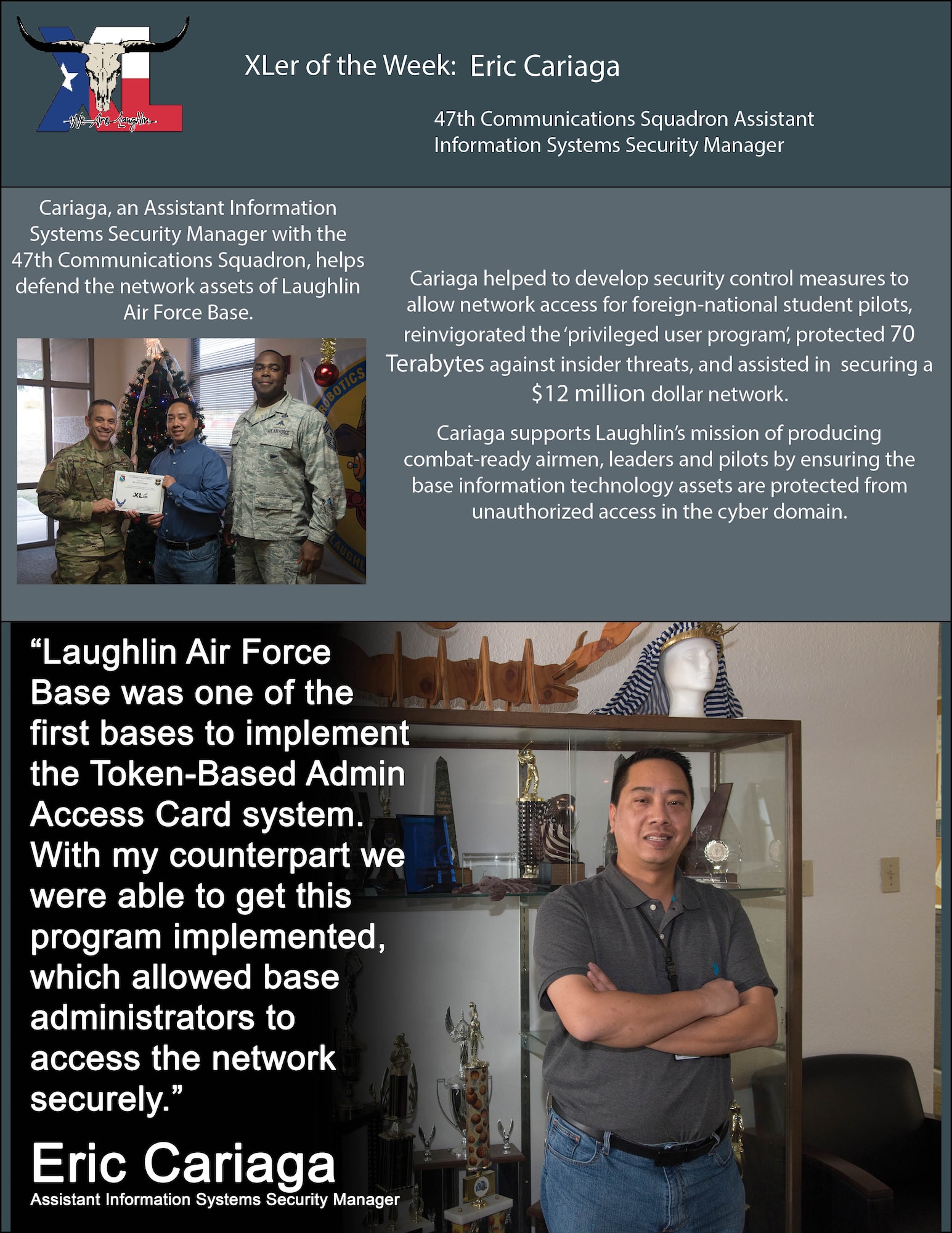 Eric Cariaga, 47th Communications Squadron assistant information systems security manager, was chosen by wing leadership to be the “XLer of the Week”, Dec. 9, 2019, at Laughlin Air Force Base, Texas. The “XLer” award, presented by Col. Lee Gentile, 47th Flying Training Wing commander, and Chief Master Sgt. Robert Zachary III, 47th FTW command chief master sergeant, is given to those who consistently make outstanding contributions to their unit and the Laughlin mission. (U.S. Air Force Graphic by Senior Airman John A. Crawford)