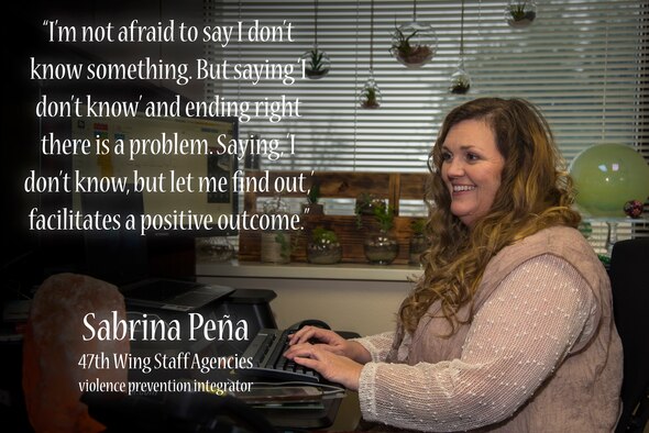 Sabrina Peña, 47th Wing Staff Agencies violence prevention integrator, understands the pressure some feel to know things they may not know. She recalled a time soon after she began working for the U.S. Air Force when she wrote her first memorandum. Instead of understanding her lack of Air Force knowledge, her supervisor made fun of the college-style memo. She wished her supervisor at the time would have been quicker to point her in the right direction rather than laughing at her. (U.S. Air Force photo by Airman 1st Class Anne McCready)