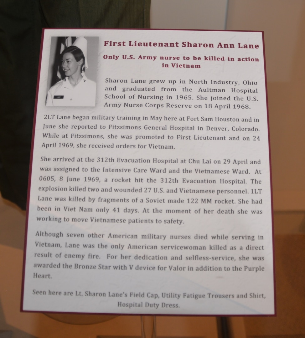 An interpretative display details the life, service and death of 1st Lt. Sharon Lane, a U.S. Army nurse who was killed in action during the Vietnam War. She was the only U.S. military nurse to die from enemy fire during the conflict. Lane was a nurse at the 312th Evacuation Hospital in Chu Lai, South Vietnam, when it came under enemy fire in June 1969. While trying to move patients to safety, Lane was killed by fragments from a Soviet-built 122 mm rocket that struck the ward she was working.